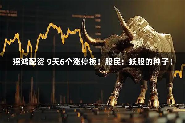 瑶鸿配资 9天6个涨停板！股民：妖股的种子！