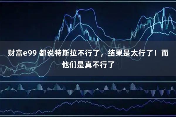 财富e99 都说特斯拉不行了，结果是太行了！而他们是真不行了