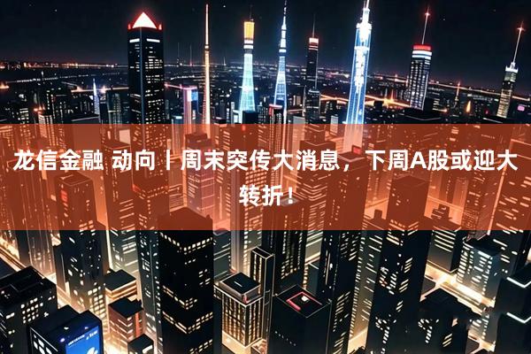 龙信金融 动向丨周末突传大消息，下周A股或迎大转折！