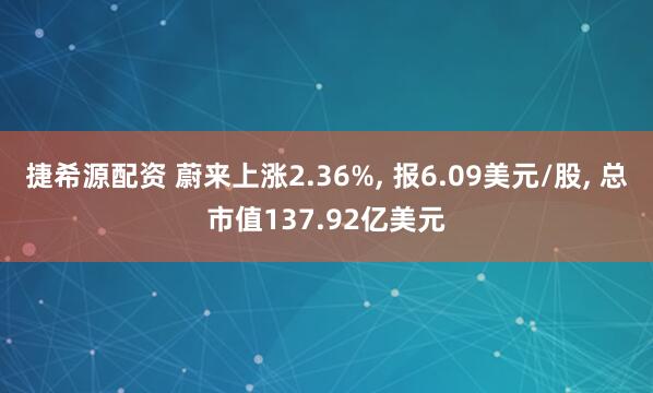 捷希源配资 蔚来上涨2.36%, 报6.09美元/股, 总市值137.92亿美元