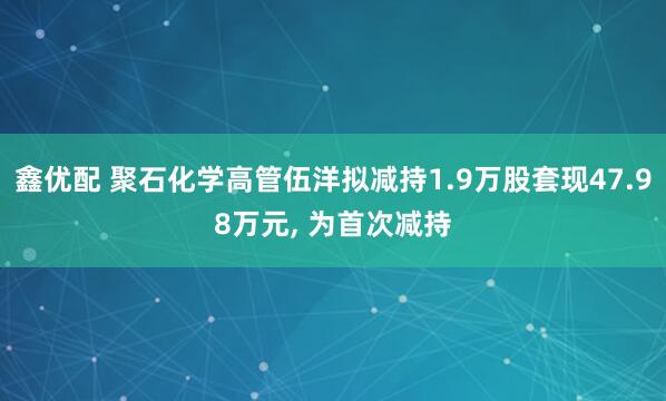 鑫优配 聚石化学高管伍洋拟减持1.9万股套现47.98万元, 为首次减持