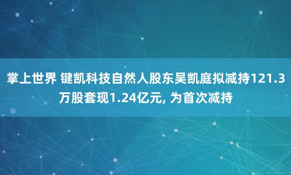 掌上世界 键凯科技自然人股东吴凯庭拟减持121.3万股套现1.24亿元, 为首次减持