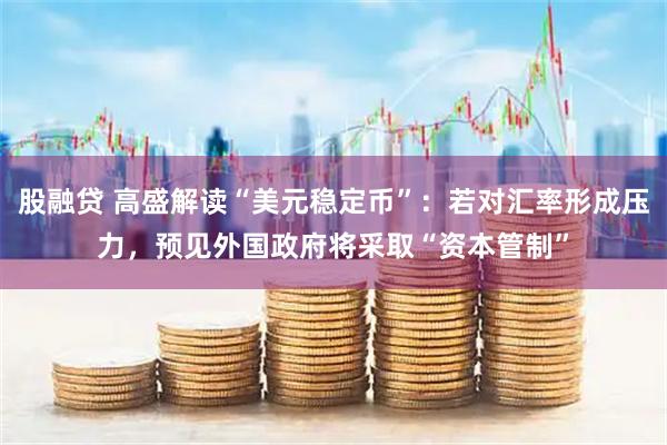 股融贷 高盛解读“美元稳定币”：若对汇率形成压力，预见外国政府将采取“资本管制”