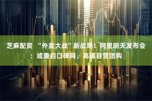 芝麻配资  “外卖大战”新战局！阿里明天发布会：或重启口碑网、高德自营团购
