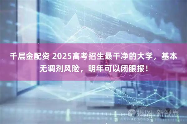千层金配资 2025高考招生最干净的大学，基本无调剂风险，明年可以闭眼报！