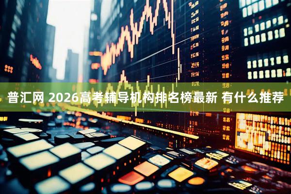 普汇网 2026高考辅导机构排名榜最新 有什么推荐