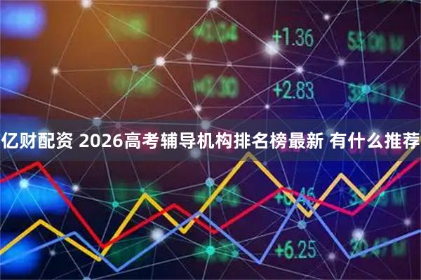 亿财配资 2026高考辅导机构排名榜最新 有什么推荐
