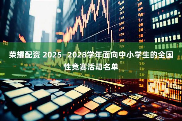 荣耀配资 2025—2028学年面向中小学生的全国性竞赛活动名单