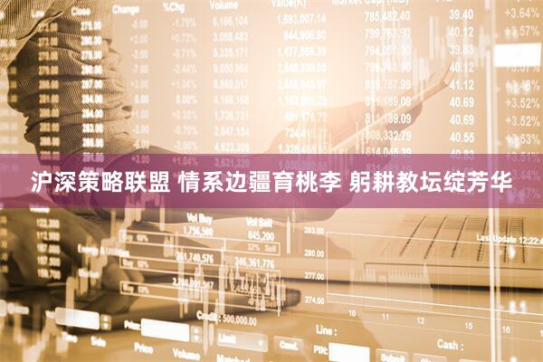 沪深策略联盟 情系边疆育桃李 躬耕教坛绽芳华