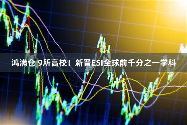 鸿满仓 9所高校！新晋ESI全球前千分之一学科
