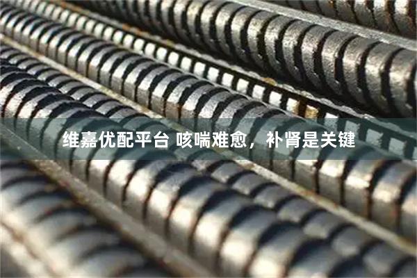 维嘉优配平台 咳喘难愈，补肾是关键