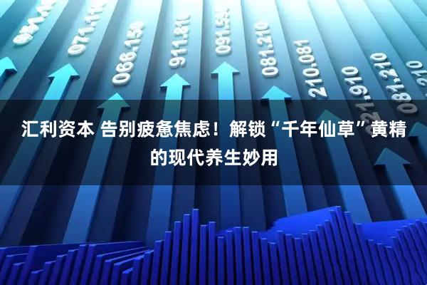 汇利资本 告别疲惫焦虑！解锁“千年仙草”黄精的现代养生妙用