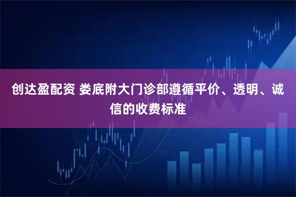 创达盈配资 娄底附大门诊部遵循平价、透明、诚信的收费标准
