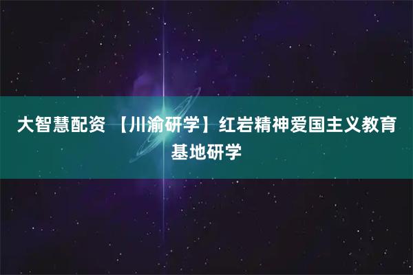 大智慧配资 【川渝研学】红岩精神爱国主义教育基地研学