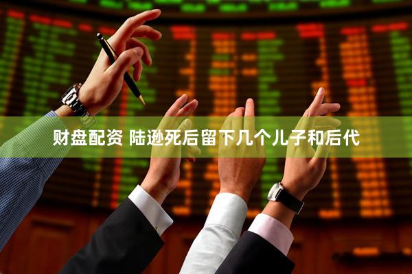 财盘配资 陆逊死后留下几个儿子和后代