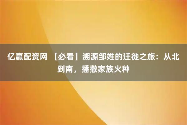 亿赢配资网 【必看】溯源邹姓的迁徙之旅：从北到南，播撒家族火种
