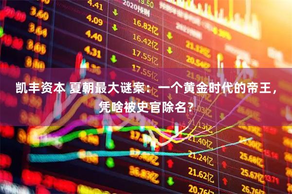 凯丰资本 夏朝最大谜案：一个黄金时代的帝王，凭啥被史官除名？