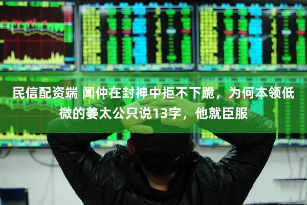 民信配资端 闻仲在封神中拒不下跪，为何本领低微的姜太公只说13字，他就臣服