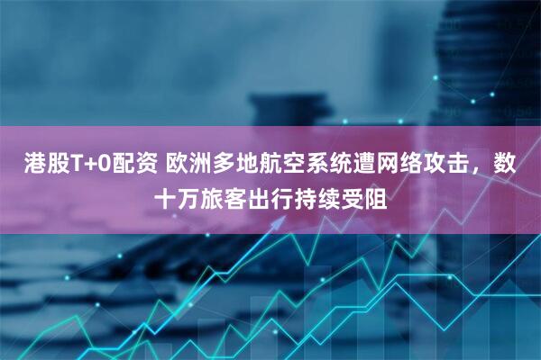 港股T+0配资 欧洲多地航空系统遭网络攻击，数十万旅客出行持续受阻