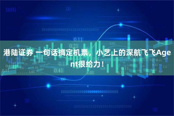 港陆证券 一句话搞定机票，小艺上的深航飞飞Agent很给力！