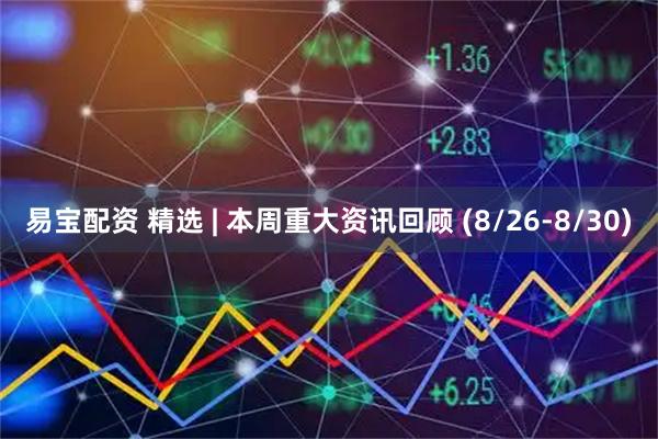易宝配资 精选 | 本周重大资讯回顾 (8/26-8/30)