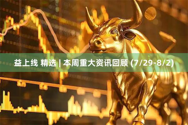 益上线 精选 | 本周重大资讯回顾 (7/29-8/2)