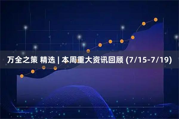 万全之策 精选 | 本周重大资讯回顾 (7/15-7/19)