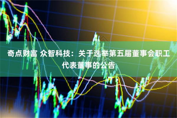 奇点财富 众智科技：关于选举第五届董事会职工代表董事的公告