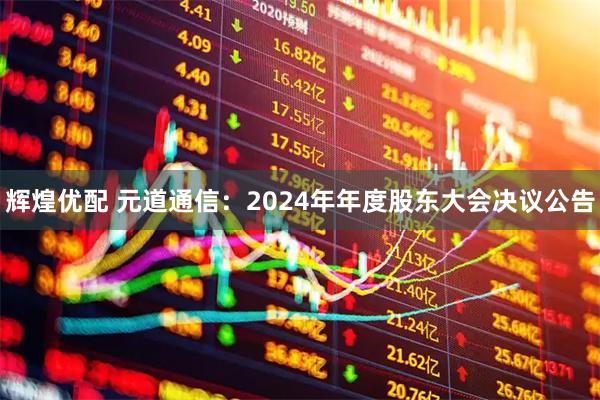 辉煌优配 元道通信：2024年年度股东大会决议公告