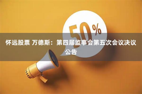 怀远股票 万德斯：第四届监事会第五次会议决议公告