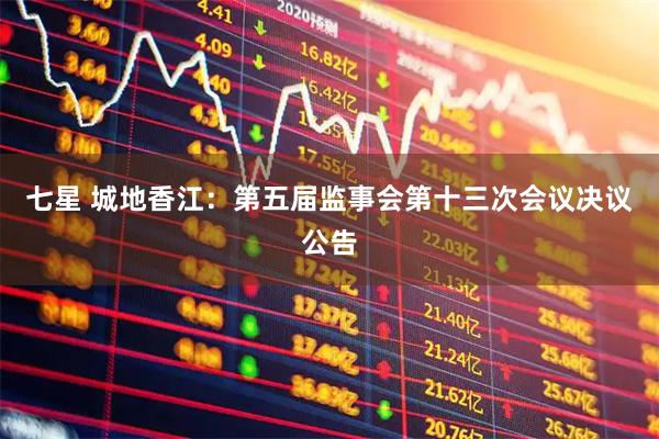 七星 城地香江：第五届监事会第十三次会议决议公告