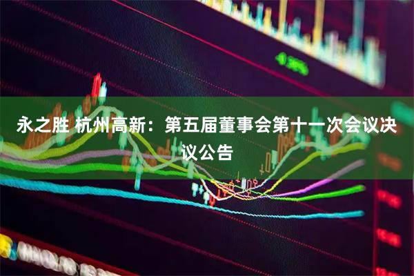 永之胜 杭州高新：第五届董事会第十一次会议决议公告