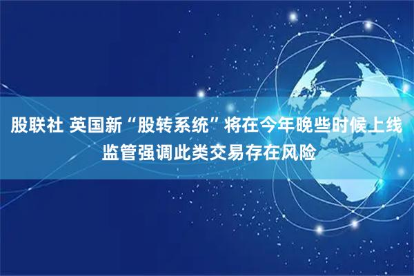 股联社 英国新“股转系统”将在今年晚些时候上线 监管强调此类交易存在风险