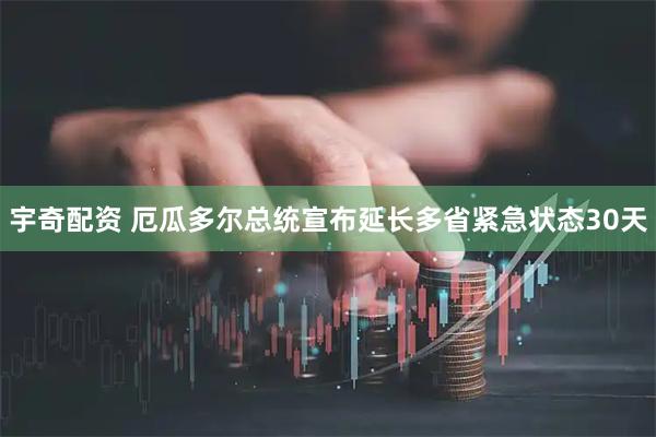 宇奇配资 厄瓜多尔总统宣布延长多省紧急状态30天