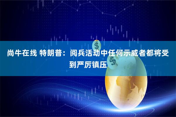 尚牛在线 特朗普：阅兵活动中任何示威者都将受到严厉镇压