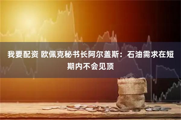 我要配资 欧佩克秘书长阿尔盖斯：石油需求在短期内不会见顶