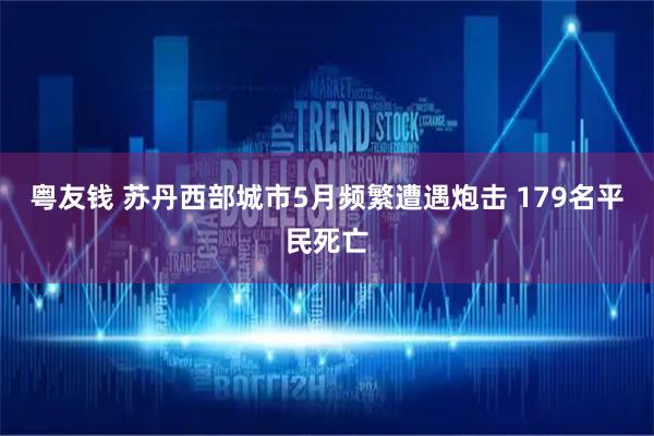 粤友钱 苏丹西部城市5月频繁遭遇炮击 179名平民死亡