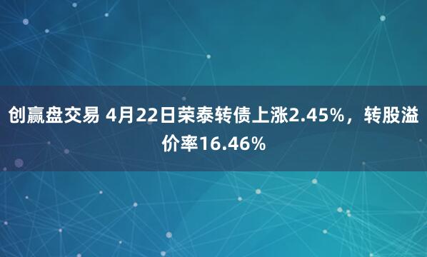 创赢盘交易 4月22日荣泰转债上涨2.45%，转股溢价率16.46%