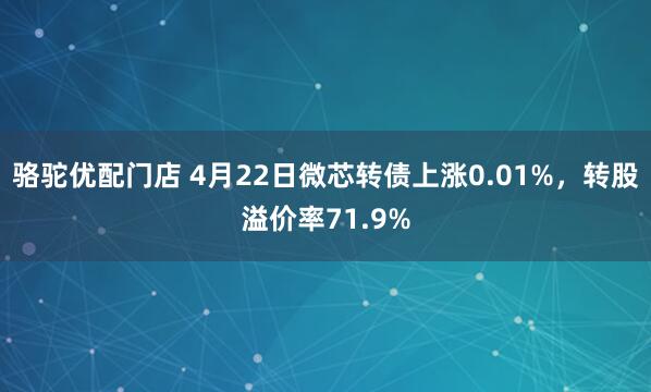 骆驼优配门店 4月22日微芯转债上涨0.01%，转股溢价率71.9%