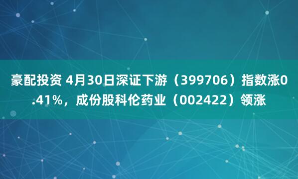 豪配投资 4月30日深证下游（399706）指数涨0.41%，成份股科伦药业（002422）领涨