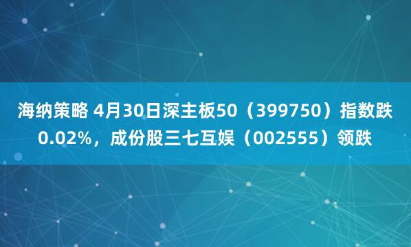 海纳策略 4月30日深主板50（399750）指数跌0.02%，成份股三七互娱（002555）领跌