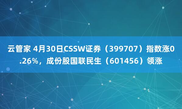 云管家 4月30日CSSW证券（399707）指数涨0.26%，成份股国联民生（601456）领涨