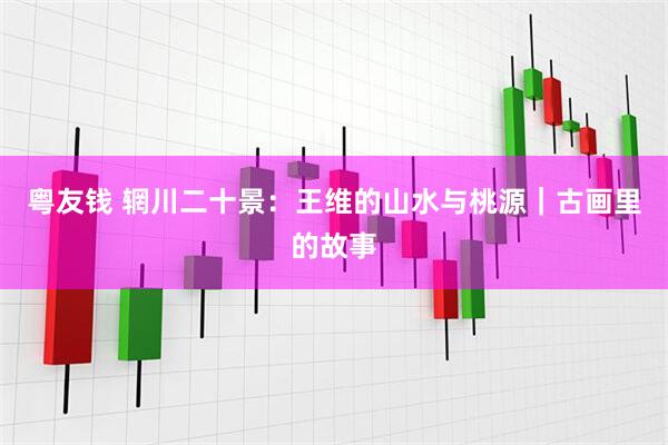 粤友钱 辋川二十景：王维的山水与桃源｜古画里的故事