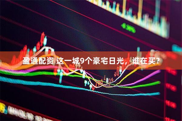 盈通配资 这一城9个豪宅日光，谁在买？