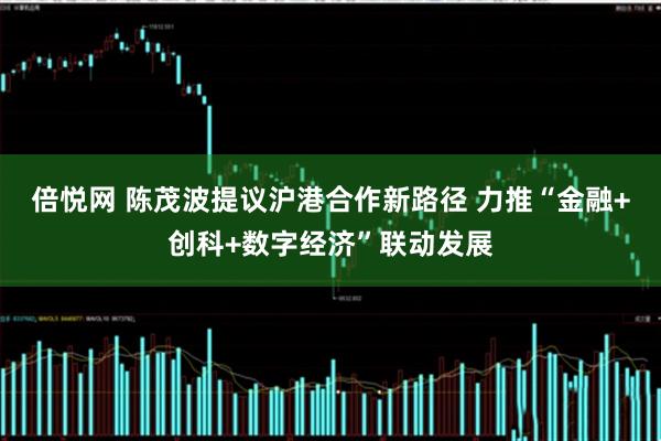 倍悦网 陈茂波提议沪港合作新路径 力推“金融+创科+数字经济”联动发展