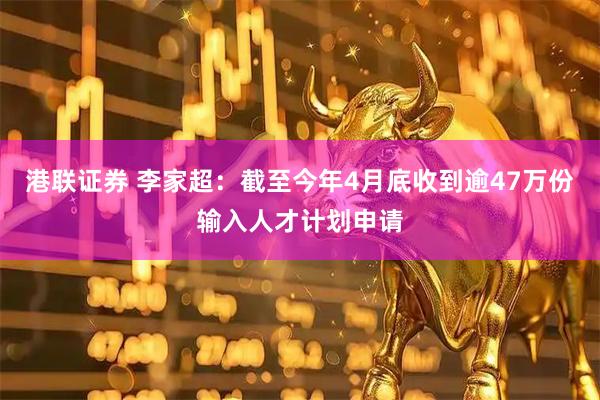 港联证券 李家超：截至今年4月底收到逾47万份输入人才计划申请