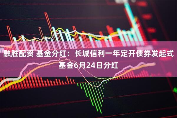 融胜配资 基金分红：长城信利一年定开债券发起式基金6月24日分红