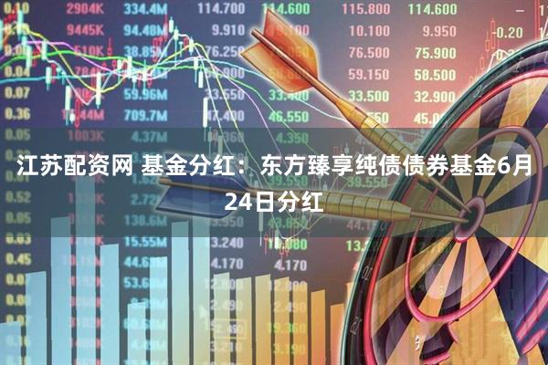 江苏配资网 基金分红：东方臻享纯债债券基金6月24日分红