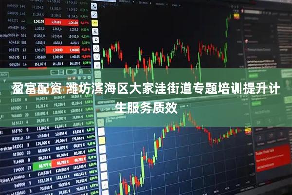 盈富配资 潍坊滨海区大家洼街道专题培训提升计生服务质效