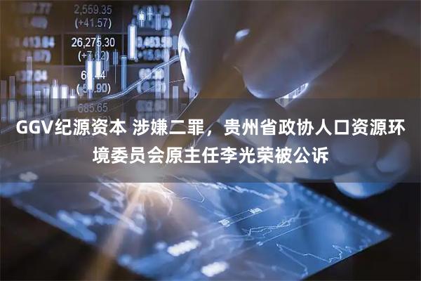 GGV纪源资本 涉嫌二罪，贵州省政协人口资源环境委员会原主任李光荣被公诉